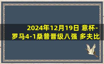 2024年12月19日 意杯-罗马4-1桑普晋级八强 多夫比克双响巴尔丹齐远射破门